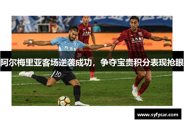 阿尔梅里亚客场逆袭成功，争夺宝贵积分表现抢眼