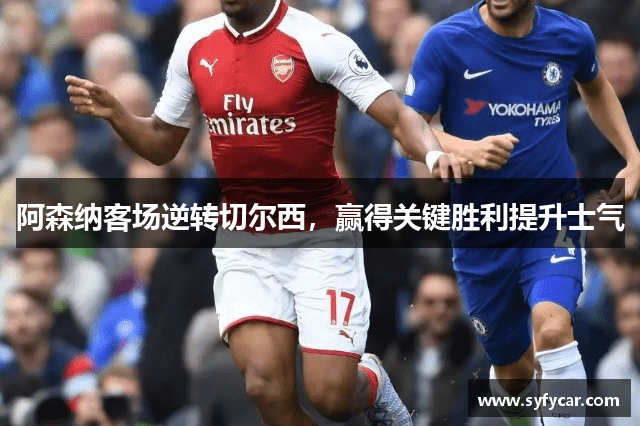 阿森纳客场逆转切尔西，赢得关键胜利提升士气