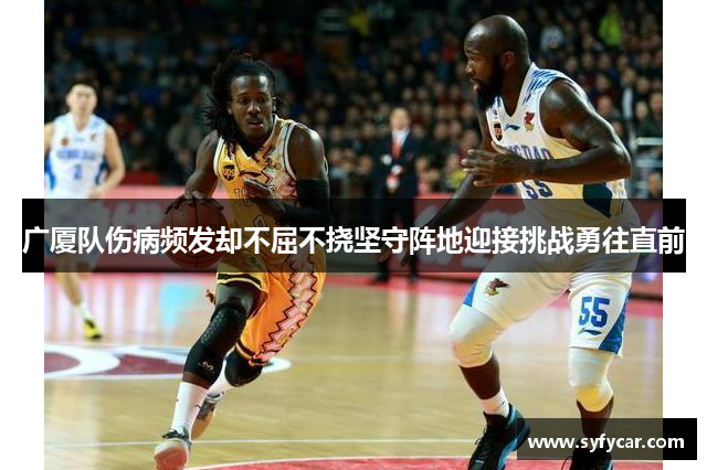 广厦队伤病频发却不屈不挠坚守阵地迎接挑战勇往直前