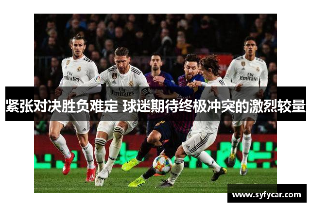 紧张对决胜负难定 球迷期待终极冲突的激烈较量