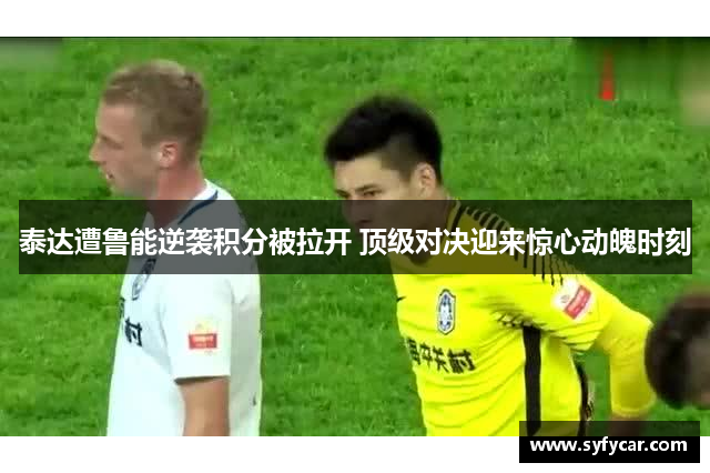泰达遭鲁能逆袭积分被拉开 顶级对决迎来惊心动魄时刻
