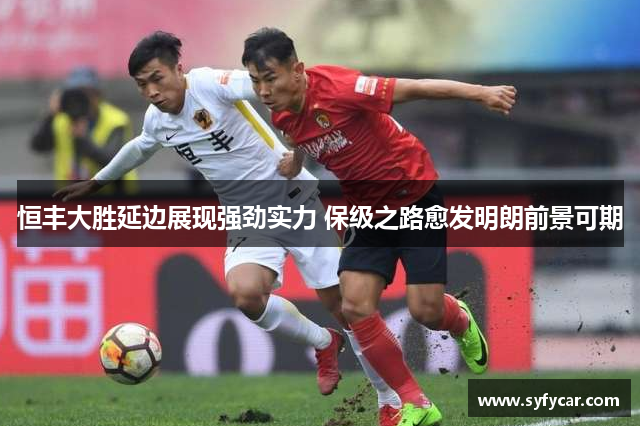 恒丰大胜延边展现强劲实力 保级之路愈发明朗前景可期